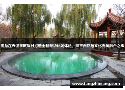 御龙在天温泉度假村打造全新奢华休闲体验，探索自然与文化完美融合之旅
