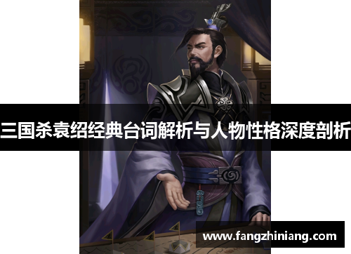 三国杀袁绍经典台词解析与人物性格深度剖析